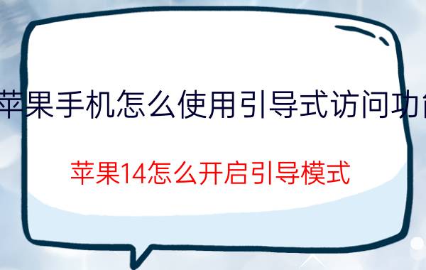 苹果手机怎么使用引导式访问功能 苹果14怎么开启引导模式？